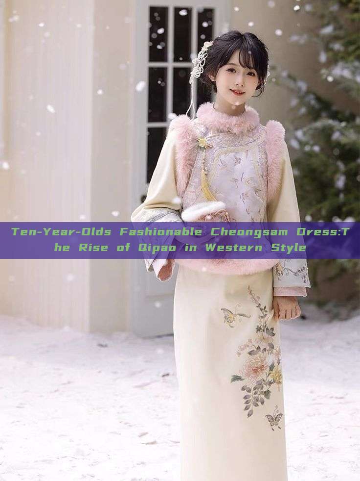 Ten-Year-Olds Fashionable Cheongsam Dress:The Rise of Qipao in Western Style Ten-Year-Olds Fashionable Cheongsam Dress:The Rise of Qipao in Western Style
