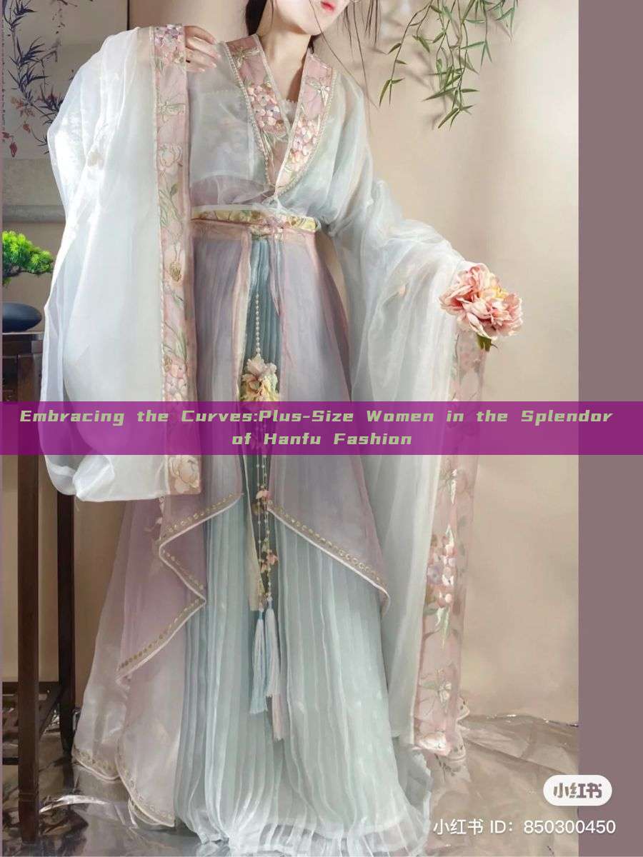 Embracing the Curves:Plus-Size Women in the Splendor of Hanfu Fashion Embracing the Curves:Plus-Size Women in the Splendor of Hanfu Fashion