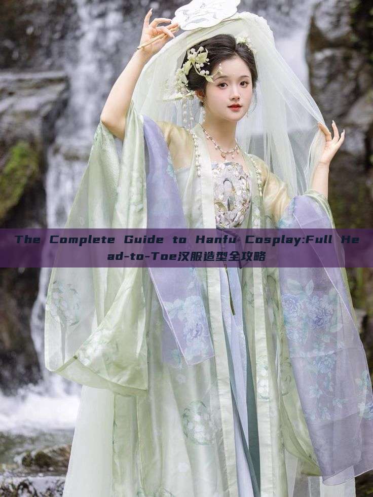 The Complete Guide to Hanfu Cosplay:Full Head-to-Toe汉服造型全攻略 The Complete Guide to Hanfu Cosplay:Full Head-to-Toe汉服造型全攻略