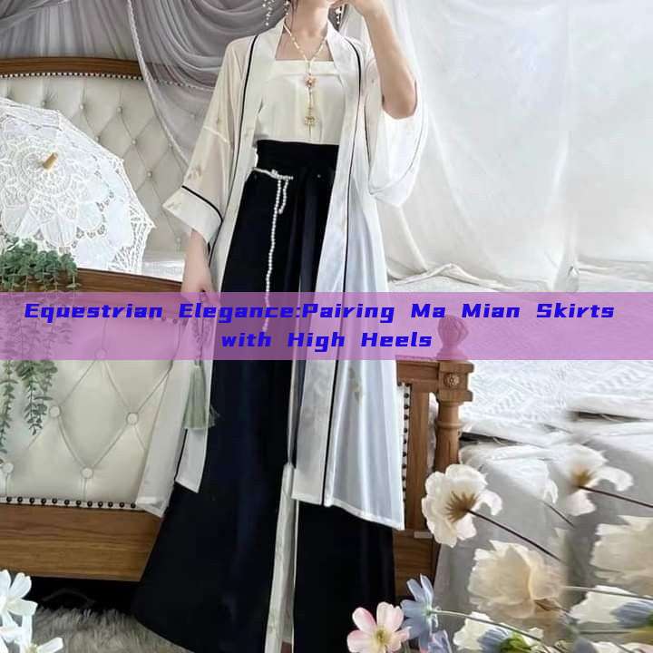 Equestrian Elegance:Pairing Ma Mian Skirts with High Heels Equestrian Elegance:Pairing Ma Mian Skirts with High Heels