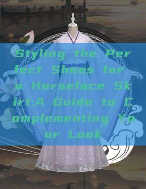 Styling the Perfect Shoes for a Horseface Skirt:A Guide to Complementing Your Look Styling the Perfect Shoes for a Horseface Skirt:A Guide to Complementing Your Look