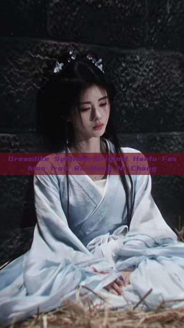 Dreamlike Splendor:Original Hanfu Fashion from Ru Meng Ni Chang Dreamlike Splendor:Original Hanfu Fashion from Ru Meng Ni Chang