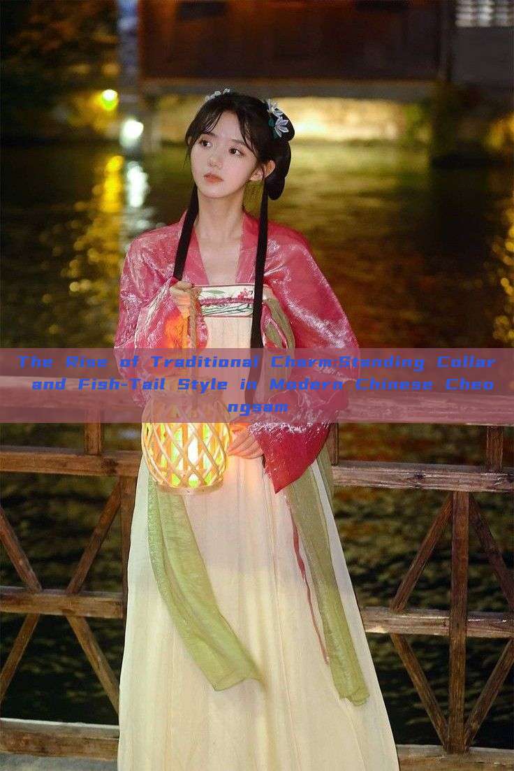 The Rise of Traditional Charm:Standing Collar and Fish-Tail Style in Modern Chinese Cheongsam The Rise of Traditional Charm:Standing Collar and Fish-Tail Style in Modern Chinese Cheongsam