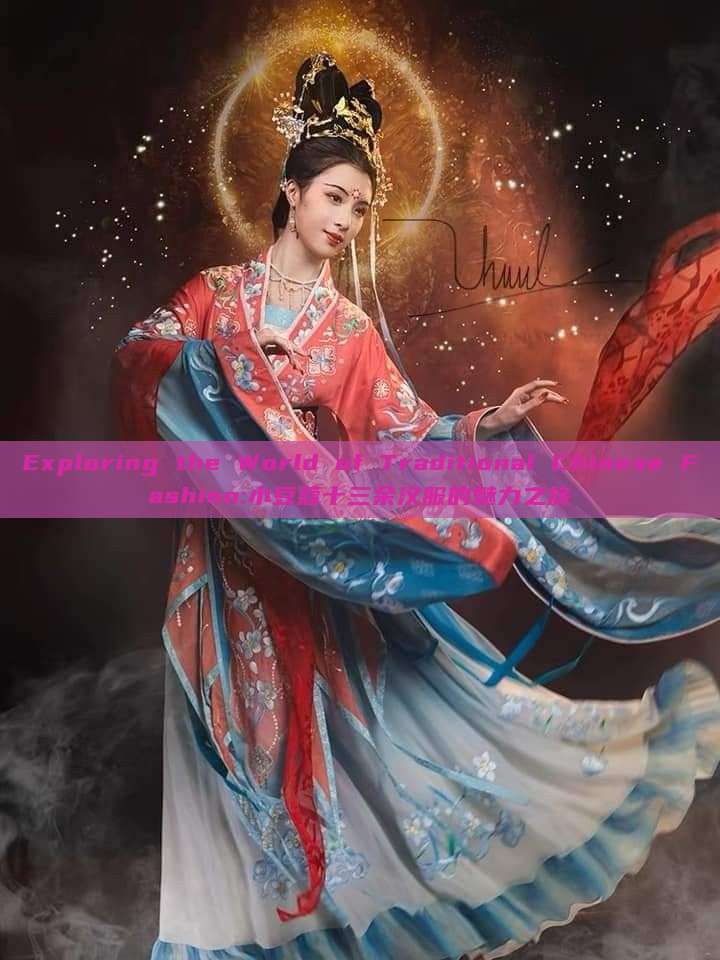 Exploring the World of Traditional Chinese Fashion:小豆蔻十三余汉服的魅力之旅