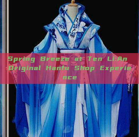 Spring Breeze at Ten Li:An Original Hanfu Shop Experience Spring Breeze at Ten Li:An Original Hanfu Shop Experience