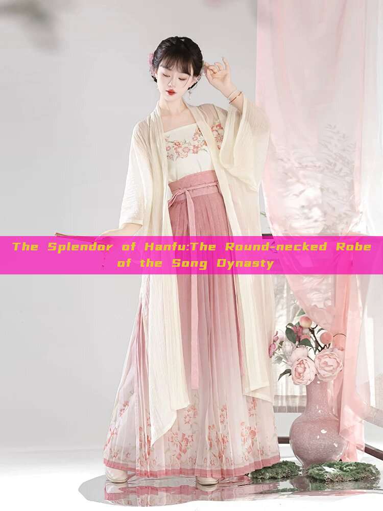 The Splendor of Hanfu:The Round-necked Robe of the Song Dynasty The Splendor of Hanfu:The Round-necked Robe of the Song Dynasty