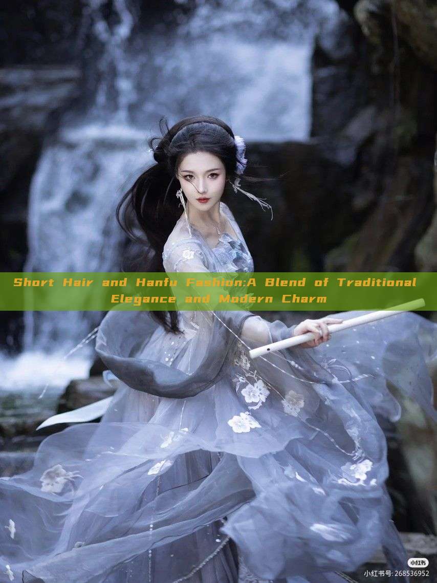 Short Hair and Hanfu Fashion:A Blend of Traditional Elegance and Modern Charm Short Hair and Hanfu Fashion:A Blend of Traditional Elegance and Modern Charm