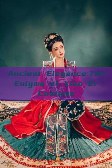 Ancient Elegance:The Enigma of Xian Er Costume Ancient Elegance:The Enigma of Xian Er Costume