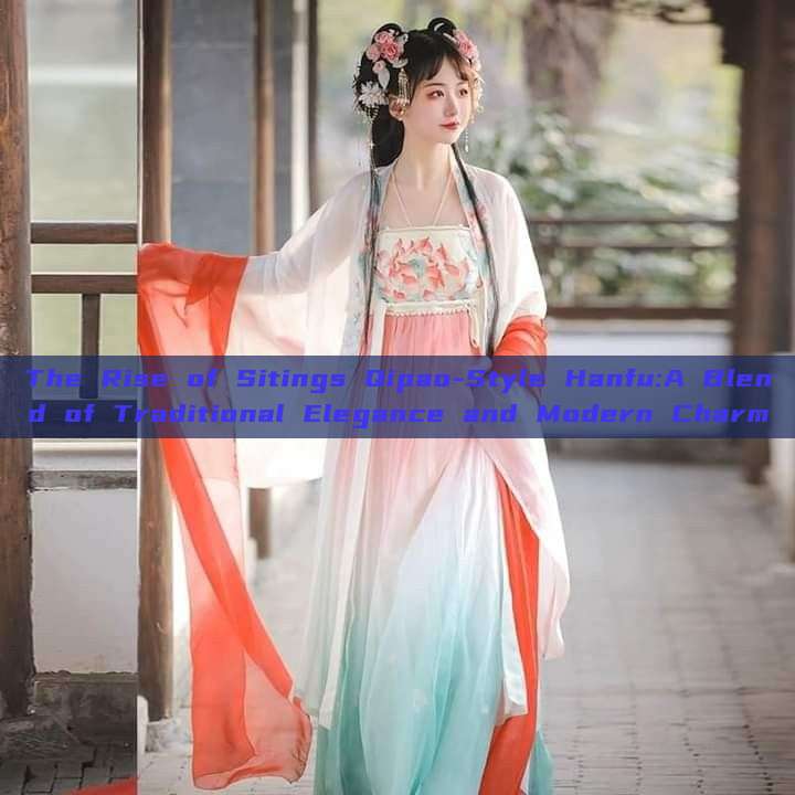 The Rise of Sitings Qipao-Style Hanfu:A Blend of Traditional Elegance and Modern Charm The Rise of Sitings Qipao-Style Hanfu:A Blend of Traditional Elegance and Modern Charm