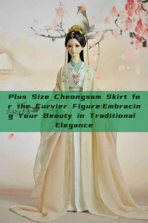 Plus Size Cheongsam Skirt for the Curvier Figure:Embracing Your Beauty in Traditional Elegance