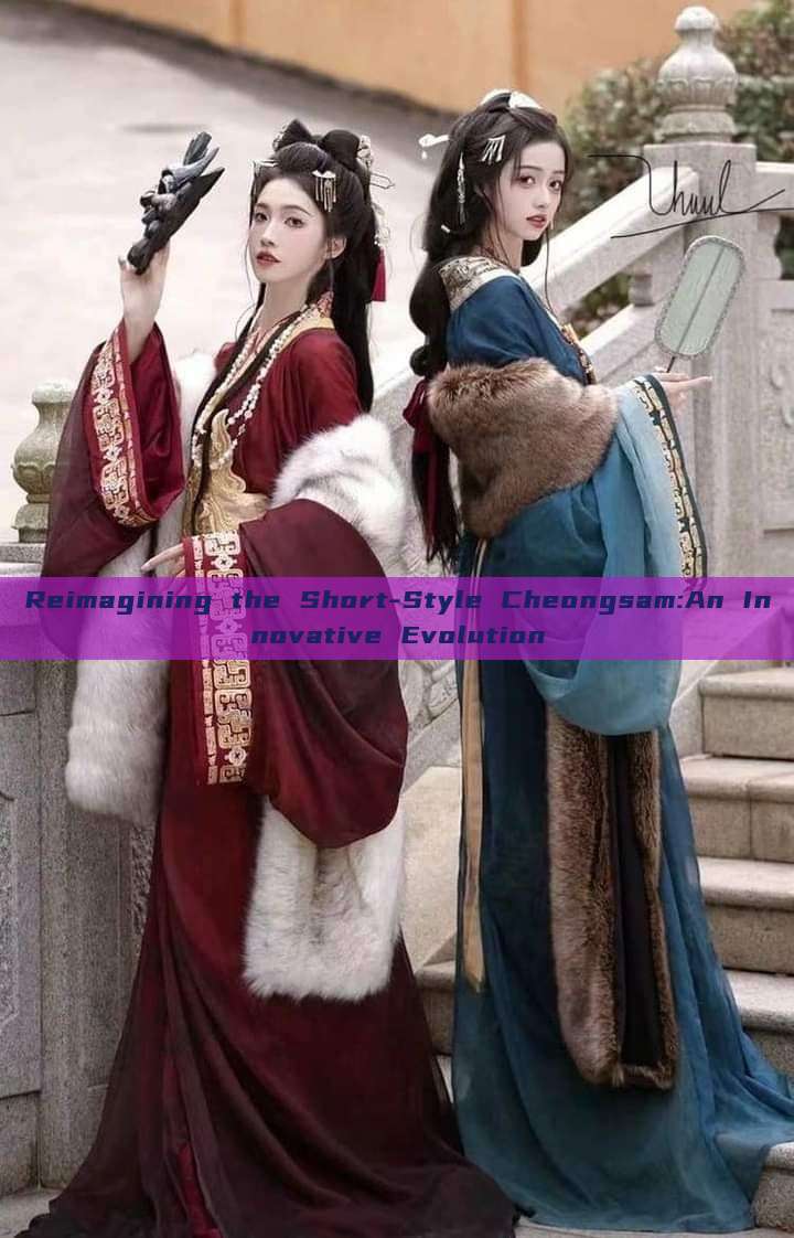 Reimagining the Short-Style Cheongsam:An Innovative Evolution Reimagining the Short-Style Cheongsam:An Innovative Evolution