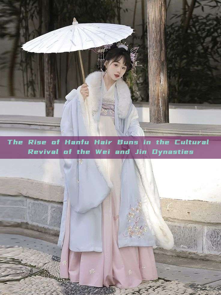 The Rise of Hanfu Hair Buns in the Cultural Revival of the Wei and Jin Dynasties The Rise of Hanfu Hair Buns in the Cultural Revival of the Wei and Jin Dynasties
