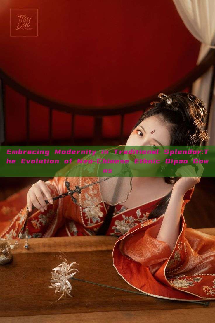 Embracing Modernity in Traditional Splendor:The Evolution of Neo-Chinese Ethnic Qipao Gowns Embracing Modernity in Traditional Splendor:The Evolution of Neo-Chinese Ethnic Qipao Gowns