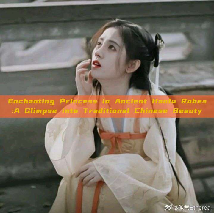 Enchanting Princess in Ancient Hanfu Robes:A Glimpse into Traditional Chinese Beauty Enchanting Princess in Ancient Hanfu Robes:A Glimpse into Traditional Chinese Beauty