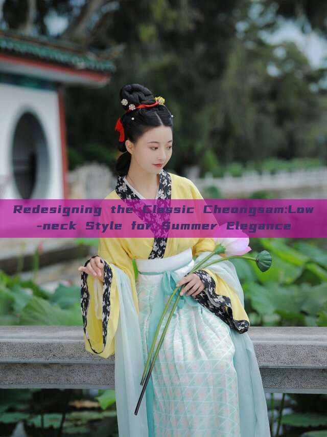 Redesigning the Classic Cheongsam:Low-neck Style for Summer Elegance Redesigning the Classic Cheongsam:Low-neck Style for Summer Elegance