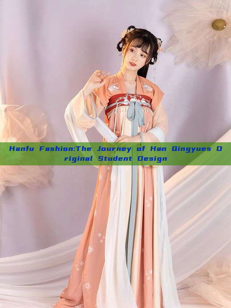 Hanfu Fashion:The Journey of Han Qingyues Original Student Design Hanfu Fashion:The Journey of Han Qingyues Original Student Design
