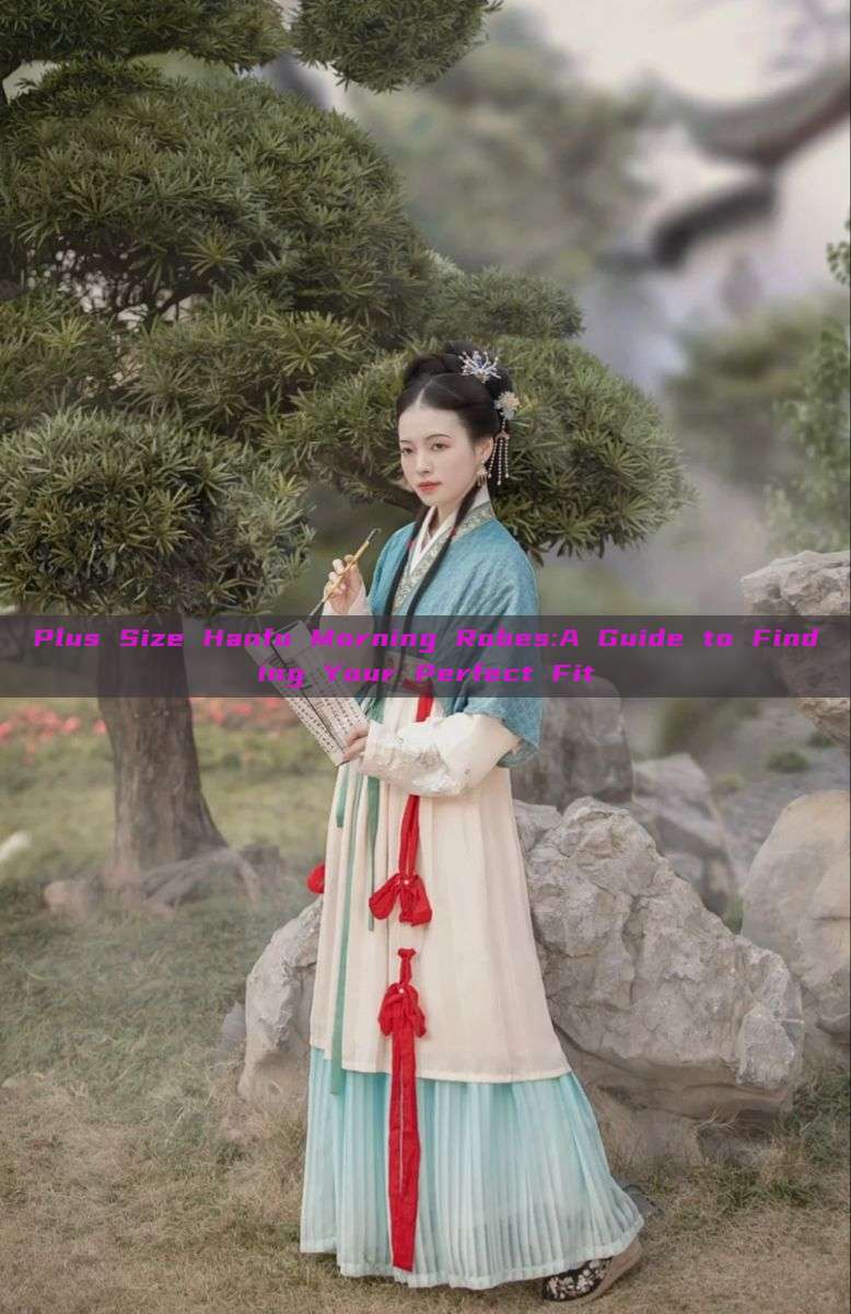 Plus Size Hanfu Morning Robes:A Guide to Finding Your Perfect Fit Plus Size Hanfu Morning Robes:A Guide to Finding Your Perfect Fit