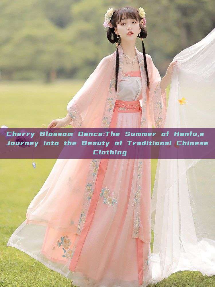 Cherry Blossom Dance:The Summer of Hanfu,a Journey into the Beauty of Traditional Chinese Clothing Cherry Blossom Dance:The Summer of Hanfu,a Journey into the Beauty of Traditional Chinese Clothing