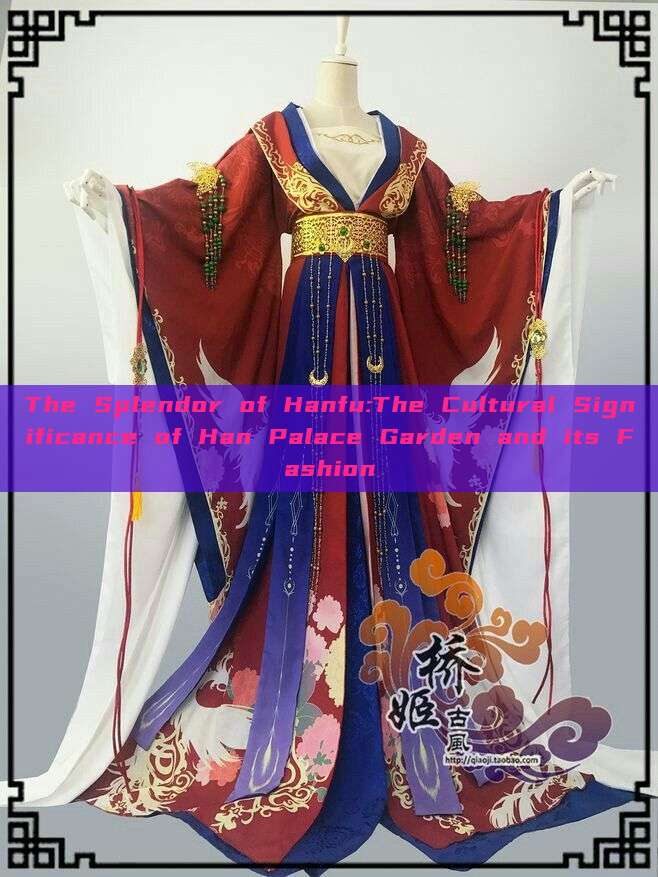 The Splendor of Hanfu:The Cultural Significance of Han Palace Garden and its Fashion The Splendor of Hanfu:The Cultural Significance of Han Palace Garden and its Fashion