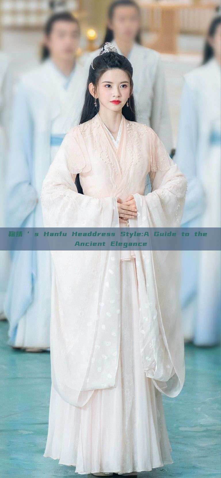 鞠婧祎’s Hanfu Headdress Style:A Guide to the Ancient Elegance 鞠婧祎’s Hanfu Headdress Style:A Guide to the Ancient Elegance