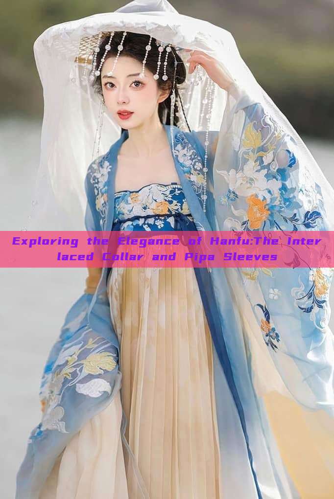 Exploring the Elegance of Hanfu:The Interlaced Collar and Pipa Sleeves Exploring the Elegance of Hanfu:The Interlaced Collar and Pipa Sleeves