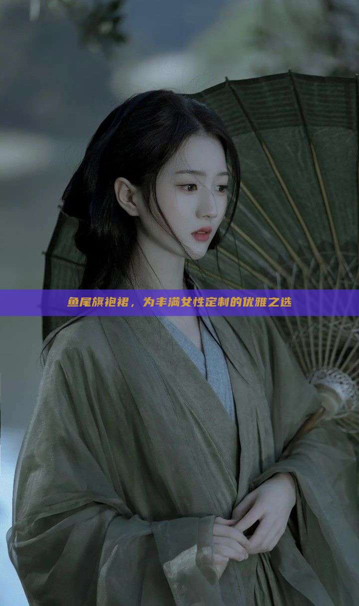 鱼尾旗袍裙,为丰满女性定制的优雅之选 鱼尾旗袍裙,为丰满女性定制的优雅之选