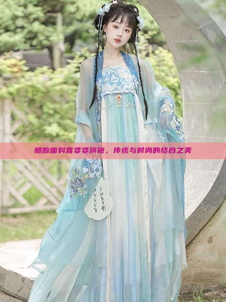 醋酸面料喜婆婆旗袍,传统与时尚的结合之美 醋酸面料喜婆婆旗袍,传统与时尚的结合之美