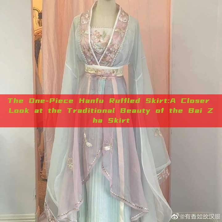 The One-Piece Hanfu Ruffled Skirt:A Closer Look at the Traditional Beauty of the Bai Zha Skirt The One-Piece Hanfu Ruffled Skirt:A Closer Look at the Traditional Beauty of the Bai Zha Skirt
