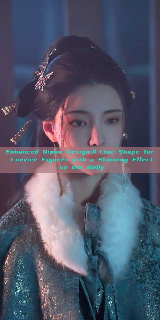Enhanced Qipao Design:A-Line Shape for Curvier Figures with a Slimming Effect on the Belly Enhanced Qipao Design:A-Line Shape for Curvier Figures with a Slimming Effect on the Belly
