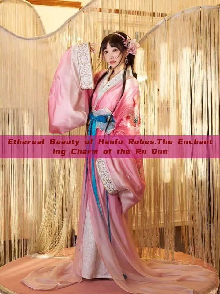 Ethereal Beauty of Hanfu Robes:The Enchanting Charm of the Ru Qun Ethereal Beauty of Hanfu Robes:The Enchanting Charm of the Ru Qun