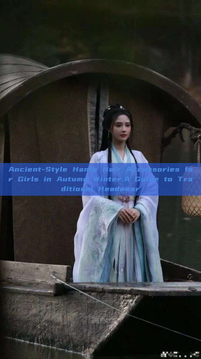 Ancient-Style Hanfu Hair Accessories for Girls in Autumn Winter:A Guide to Traditional Headwear Ancient-Style Hanfu Hair Accessories for Girls in Autumn Winter:A Guide to Traditional Headwear
