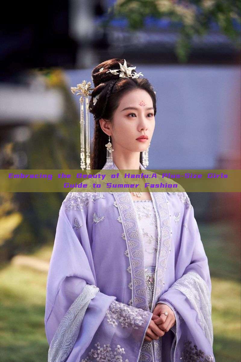 Embracing the Beauty of Hanfu:A Plus-Size Girls Guide to Summer Fashion Embracing the Beauty of Hanfu:A Plus-Size Girls Guide to Summer Fashion