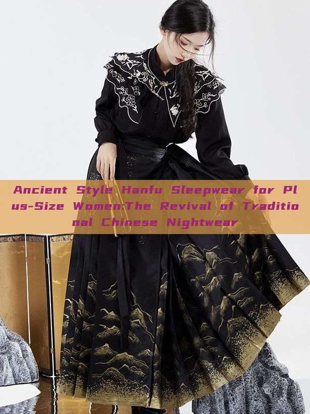 Ancient Style Hanfu Sleepwear for Plus-Size Women:The Revival of Traditional Chinese Nightwear Ancient Style Hanfu Sleepwear for Plus-Size Women:The Revival of Traditional Chinese Nightwear
