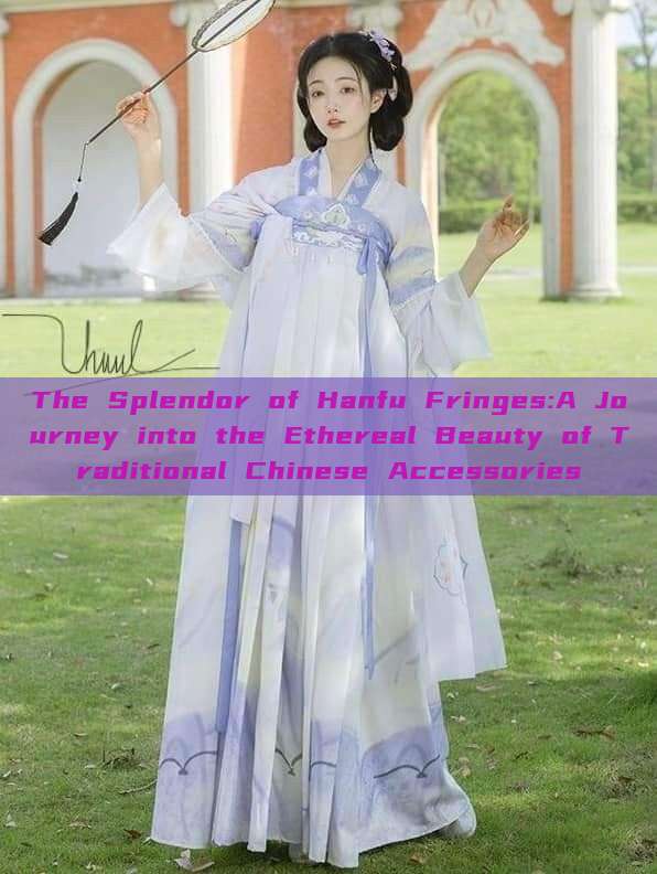The Splendor of Hanfu Fringes:A Journey into the Ethereal Beauty of Traditional Chinese Accessories The Splendor of Hanfu Fringes:A Journey into the Ethereal Beauty of Traditional Chinese Accessories