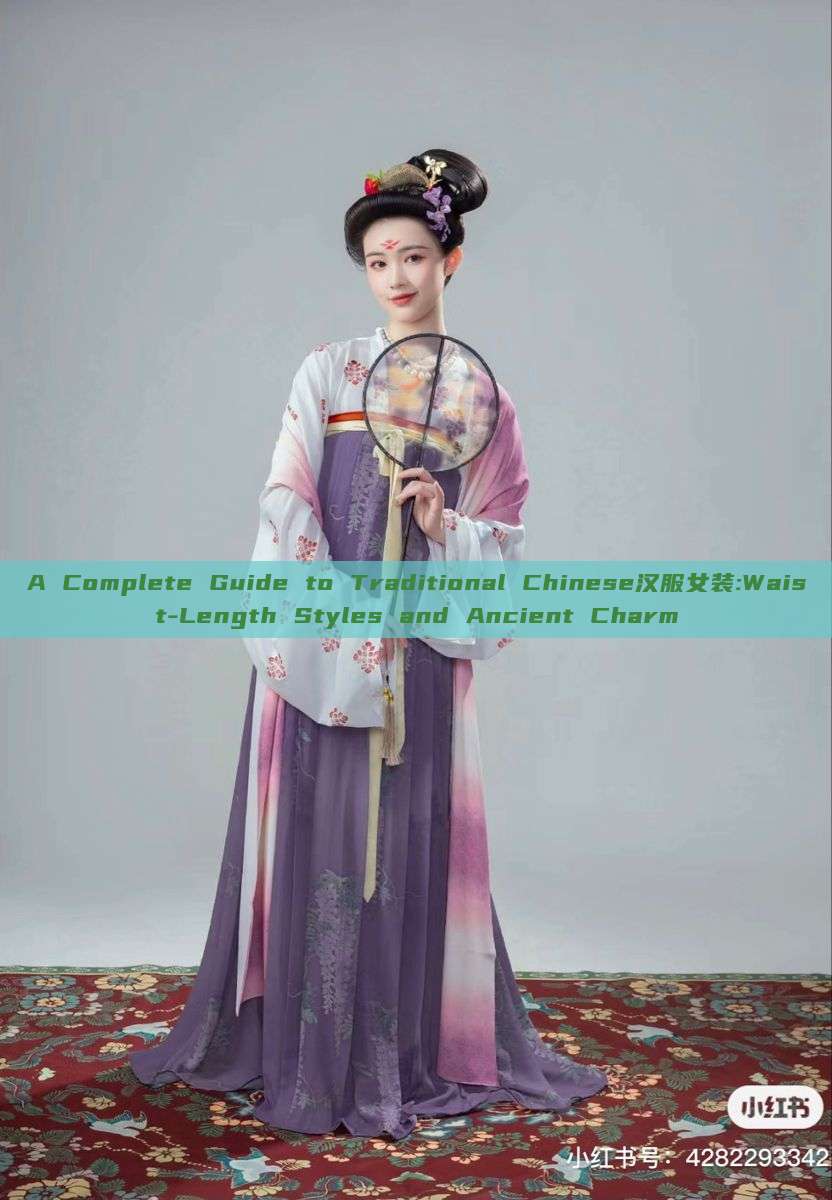A Complete Guide to Traditional Chinese汉服女装:Waist-Length Styles and Ancient Charm A Complete Guide to Traditional Chinese汉服女装:Waist-Length Styles and Ancient Charm
