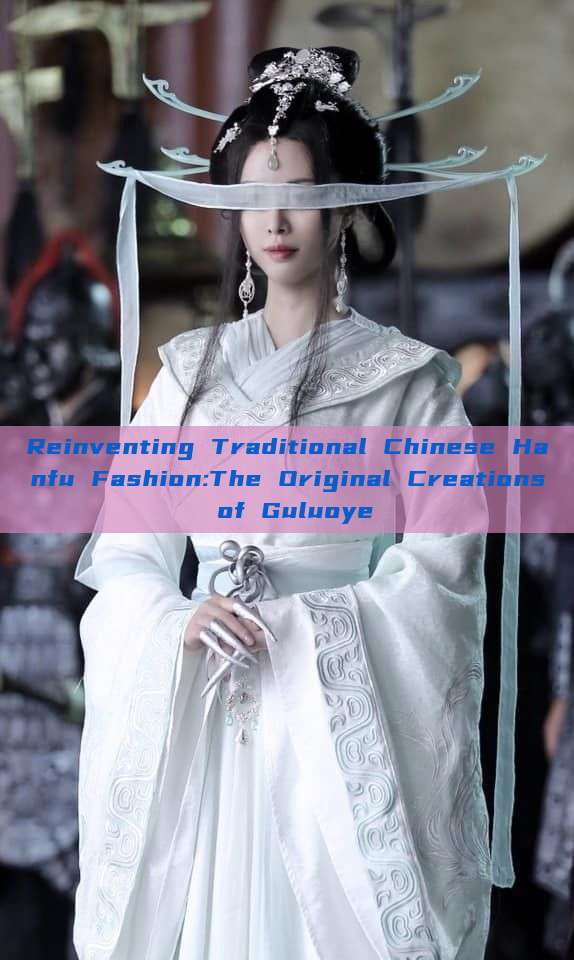 Reinventing Traditional Chinese Hanfu Fashion:The Original Creations of Guluoye Reinventing Traditional Chinese Hanfu Fashion:The Original Creations of Guluoye