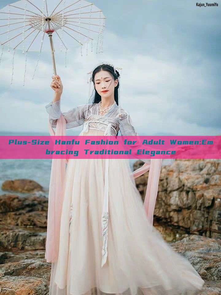 Plus-Size Hanfu Fashion for Adult Women:Embracing Traditional Elegance Plus-Size Hanfu Fashion for Adult Women:Embracing Traditional Elegance