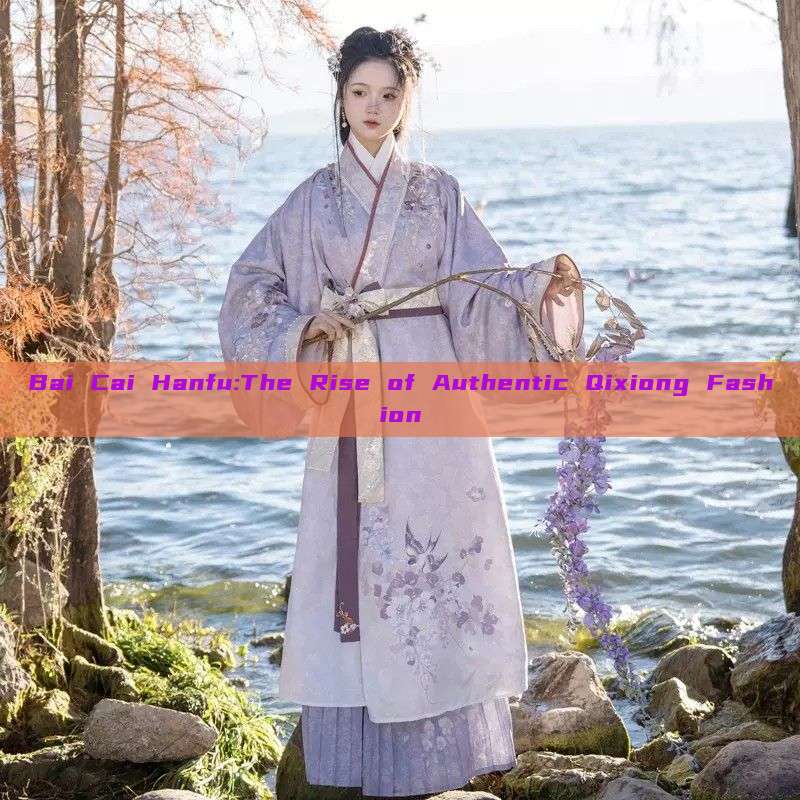 Bai Cai Hanfu:The Rise of Authentic Qixiong Fashion Bai Cai Hanfu:The Rise of Authentic Qixiong Fashion