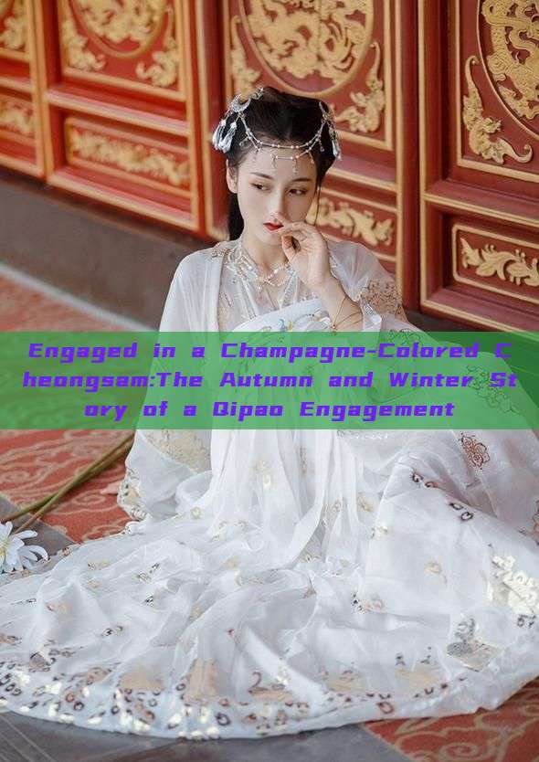 Engaged in a Champagne-Colored Cheongsam:The Autumn and Winter Story of a Qipao Engagement Engaged in a Champagne-Colored Cheongsam:The Autumn and Winter Story of a Qipao Engagement