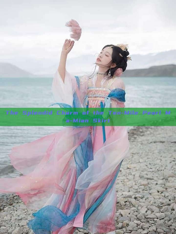 The Splendid Charm of the Ten-Mile Pearl Ma-Mian Skirt The Splendid Charm of the Ten-Mile Pearl Ma-Mian Skirt
