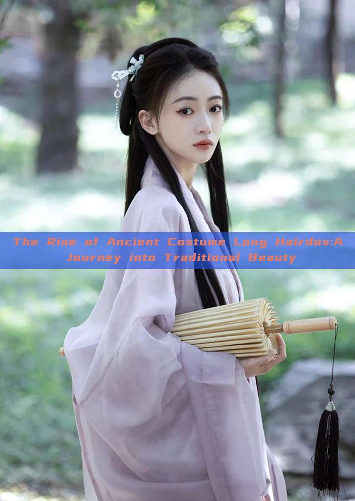 The Rise of Ancient Costume Long Hairdos:A Journey into Traditional Beauty The Rise of Ancient Costume Long Hairdos:A Journey into Traditional Beauty