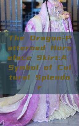 The Dragon-Patterned Horseface Skirt:A Symbol of Cultural Splendor The Dragon-Patterned Horseface Skirt:A Symbol of Cultural Splendor