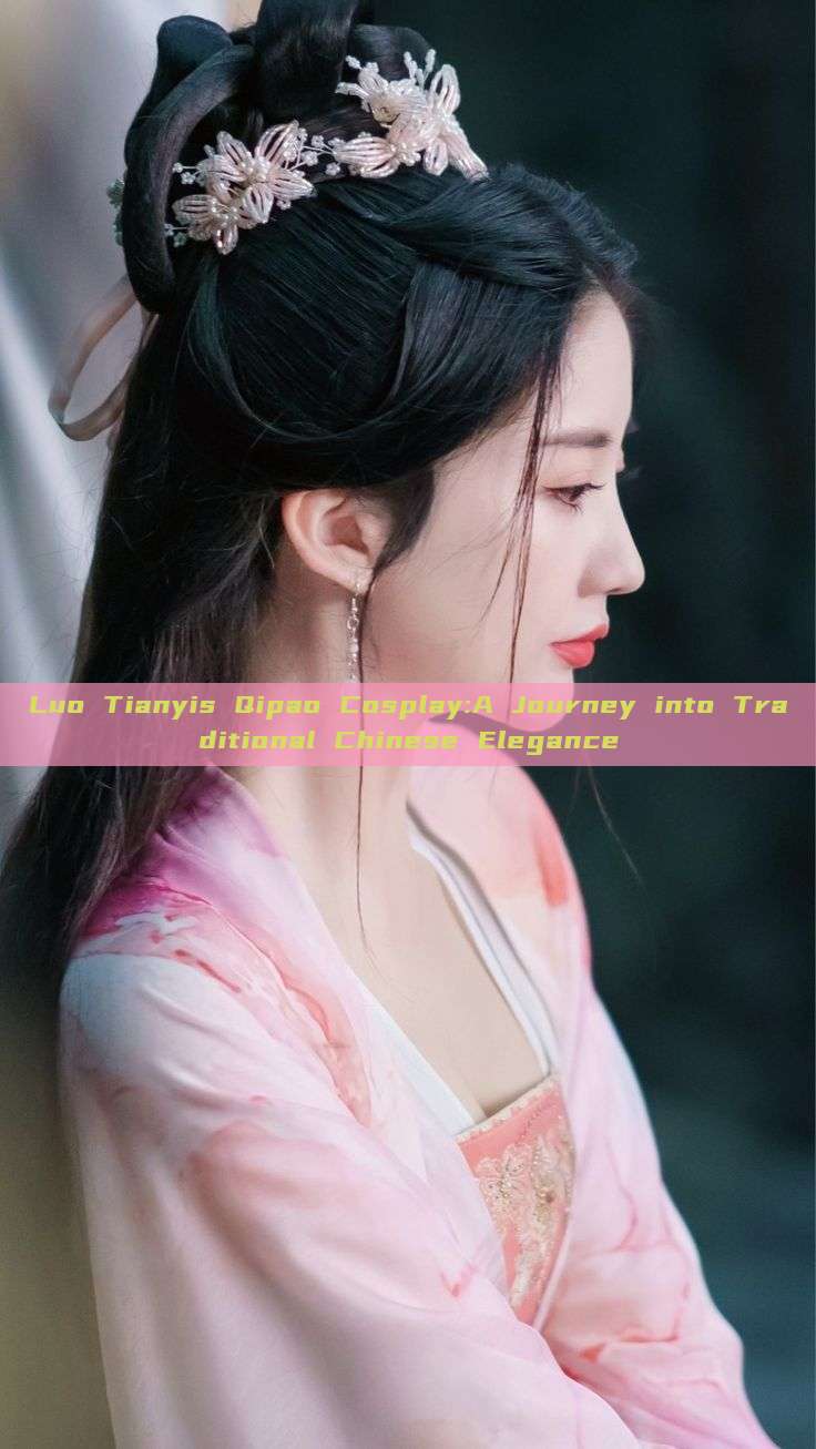 Luo Tianyis Qipao Cosplay:A Journey into Traditional Chinese Elegance Luo Tianyis Qipao Cosplay:A Journey into Traditional Chinese Elegance