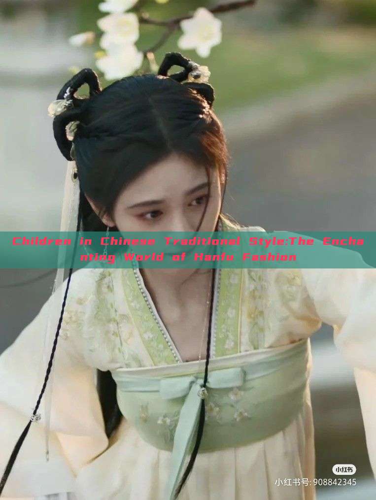 Children in Chinese Traditional Style:The Enchanting World of Hanfu Fashion Children in Chinese Traditional Style:The Enchanting World of Hanfu Fashion