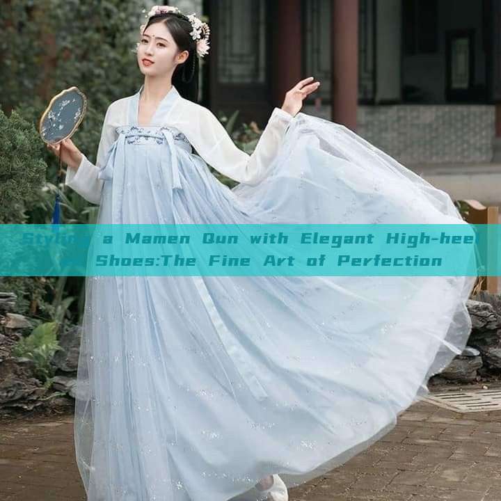 Styling a Mamen Qun with Elegant High-heeled Shoes:The Fine Art of Perfection Styling a Mamen Qun with Elegant High-heeled Shoes:The Fine Art of Perfection
