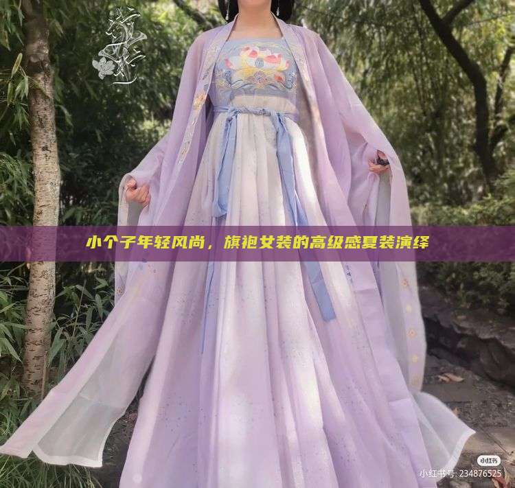 小个子年轻风尚,旗袍女装的高级感夏装演绎 小个子年轻风尚,旗袍女装的高级感夏装演绎