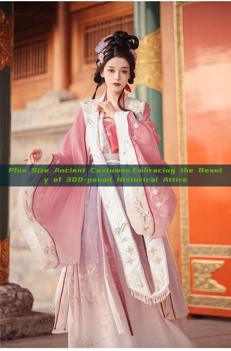 Plus Size Ancient Costumes:Embracing the Beauty of 300-pound Historical Attire Plus Size Ancient Costumes:Embracing the Beauty of 300-pound Historical Attire