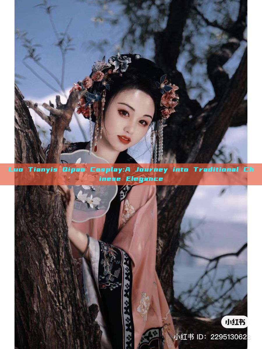 Luo Tianyis Qipao Cosplay:A Journey into Traditional Chinese Elegance Luo Tianyis Qipao Cosplay:A Journey into Traditional Chinese Elegance