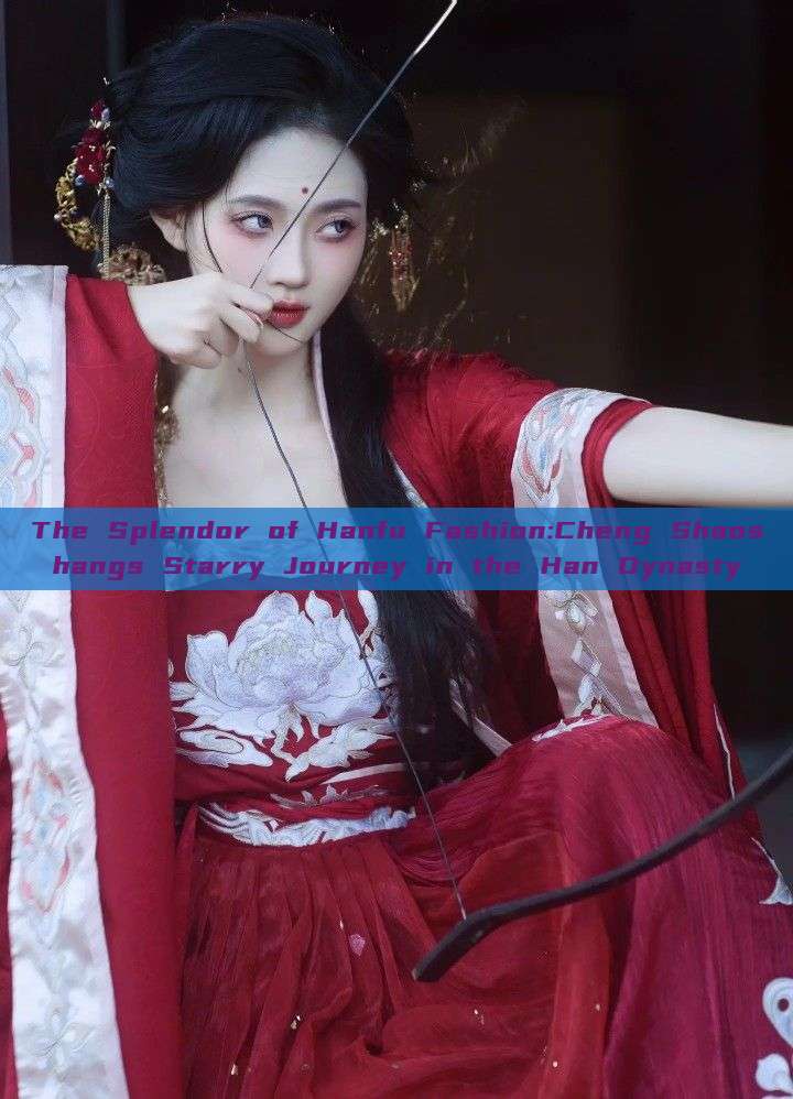 The Splendor of Hanfu Fashion:Cheng Shaoshangs Starry Journey in the Han Dynasty The Splendor of Hanfu Fashion:Cheng Shaoshangs Starry Journey in the Han Dynasty