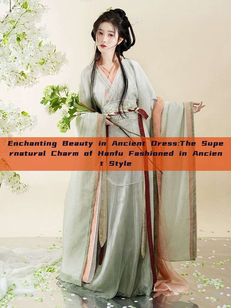Enchanting Beauty in Ancient Dress:The Supernatural Charm of Hanfu Fashioned in Ancient Style